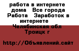 работа в интернете, дома - Все города Работа » Заработок в интернете   . Челябинская обл.,Троицк г.
